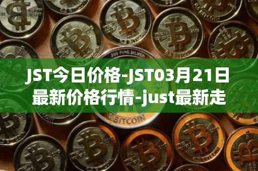 JST今日价格-JST03月21日最新价格行情-just最新走势消息