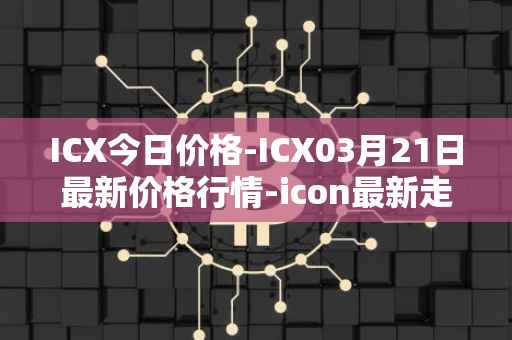 ICX今日价格-ICX03月21日最新价格行情-icon最新走势消息