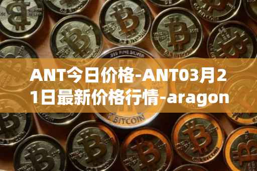 ANT今日价格-ANT03月21日最新价格行情-aragon最新走势消息