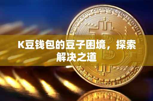 K豆钱包的豆子困境，探索解决之道