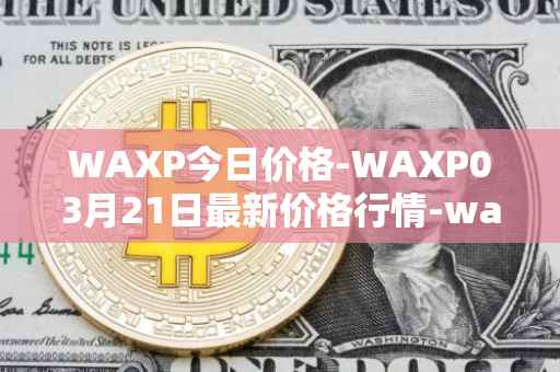 WAXP今日价格-WAXP03月21日最新价格行情-wax最新走势消息