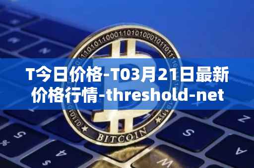 T今日价格-T03月21日最新价格行情-threshold-network-token最新走势消息