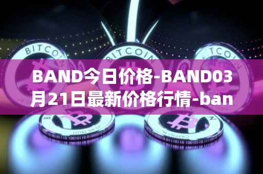 BAND今日价格-BAND03月21日最新价格行情-band-protocol最新走势消息