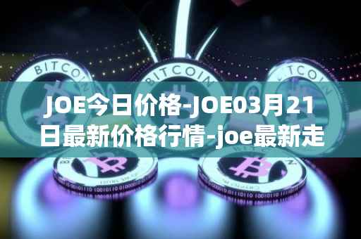 JOE今日价格-JOE03月21日最新价格行情-joe最新走势消息