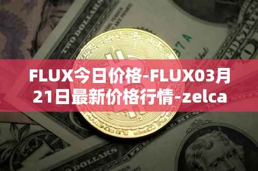 FLUX今日价格-FLUX03月21日最新价格行情-zelcash最新走势消息