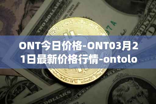 ONT今日价格-ONT03月21日最新价格行情-ontology最新走势消息