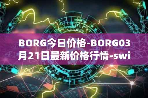 BORG今日价格-BORG03月21日最新价格行情-swissborg最新走势消息
