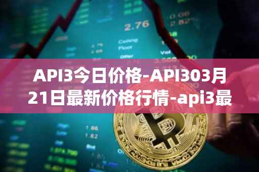 API3今日价格-API303月21日最新价格行情-api3最新走势消息