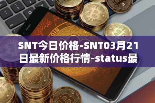 SNT今日价格-SNT03月21日最新价格行情-status最新走势消息