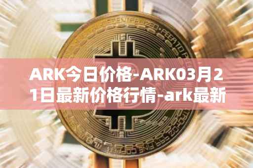 ARK今日价格-ARK03月21日最新价格行情-ark最新走势消息
