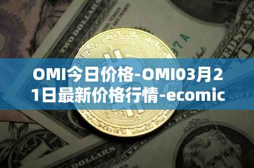 OMI今日价格-OMI03月21日最新价格行情-ecomicollect最新走势消息