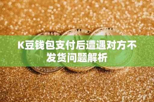 K豆钱包支付后遭遇对方不发货问题解析