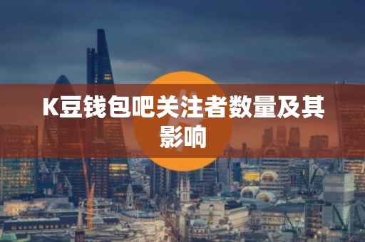 K豆钱包吧关注者数量及其影响