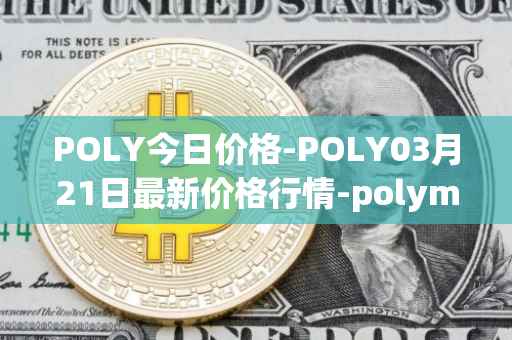 POLY今日价格-POLY03月21日最新价格行情-polymath-network最新走势消息