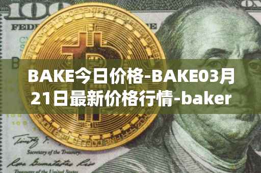 BAKE今日价格-BAKE03月21日最新价格行情-bakerytoken最新走势消息