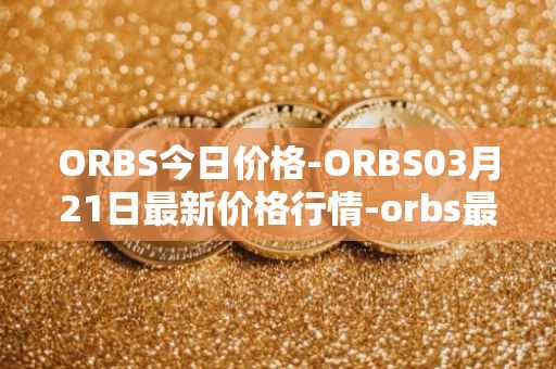 ORBS今日价格-ORBS03月21日最新价格行情-orbs最新走势消息
