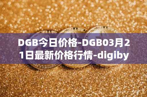 DGB今日价格-DGB03月21日最新价格行情-digibyte最新走势消息