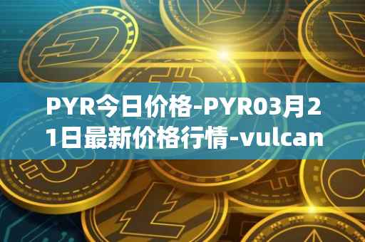 PYR今日价格-PYR03月21日最新价格行情-vulcan-forged最新走势消息