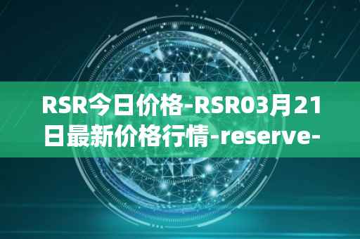 RSR今日价格-RSR03月21日最新价格行情-reserve-protocol最新走势消息