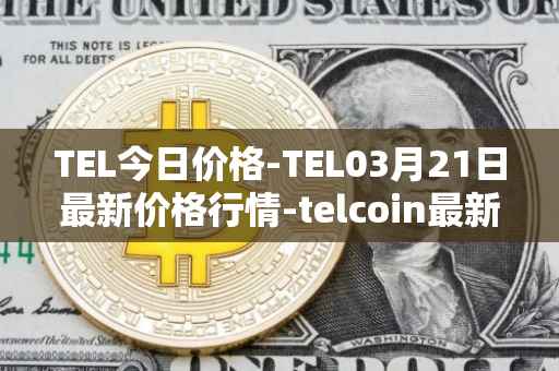 TEL今日价格-TEL03月21日最新价格行情-telcoin最新走势消息