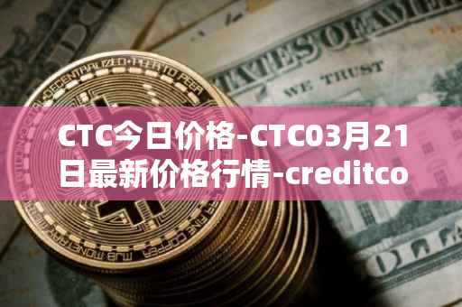 CTC今日价格-CTC03月21日最新价格行情-creditcoin最新走势消息