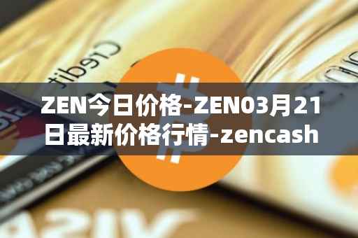 ZEN今日价格-ZEN03月21日最新价格行情-zencash最新走势消息