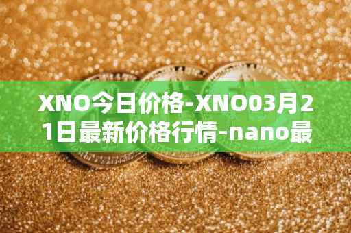 XNO今日价格-XNO03月21日最新价格行情-nano最新走势消息
