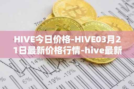 HIVE今日价格-HIVE03月21日最新价格行情-hive最新走势消息