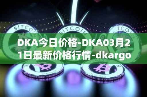 DKA今日价格-DKA03月21日最新价格行情-dkargo最新走势消息