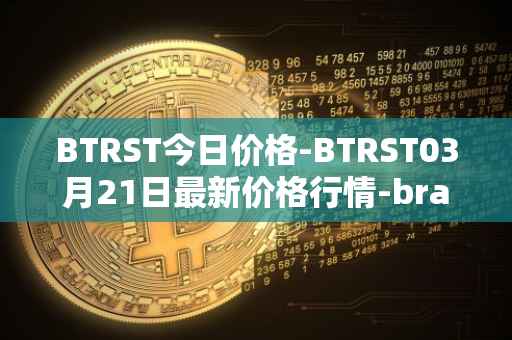 BTRST今日价格-BTRST03月21日最新价格行情-braintrust最新走势消息