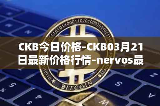 CKB今日价格-CKB03月21日最新价格行情-nervos最新走势消息