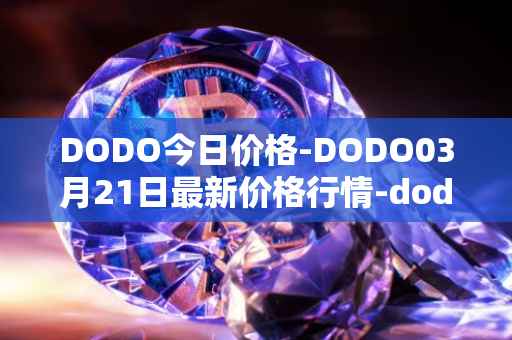 DODO今日价格-DODO03月21日最新价格行情-dodo最新走势消息