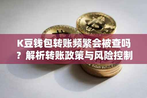 K豆钱包转账频繁会被查吗？解析转账政策与风险控制