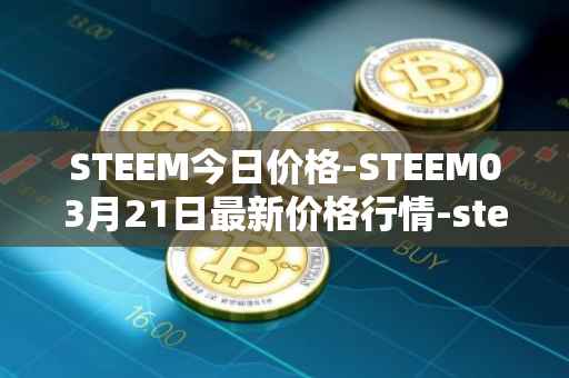 STEEM今日价格-STEEM03月21日最新价格行情-steem最新走势消息