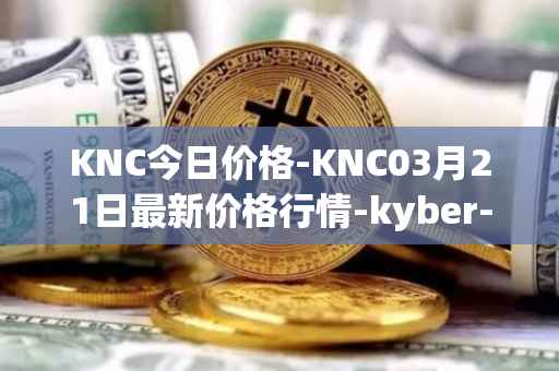 KNC今日价格-KNC03月21日最新价格行情-kyber-network最新走势消息