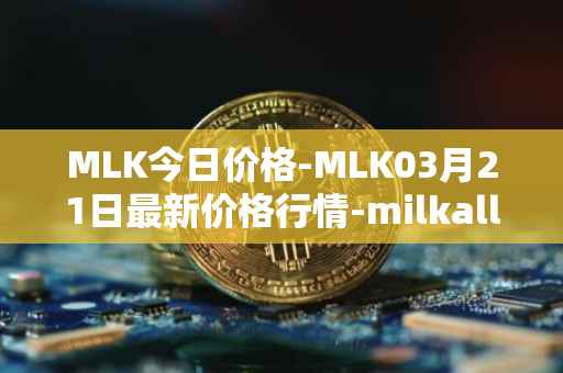MLK今日价格-MLK03月21日最新价格行情-milkalliance最新走势消息