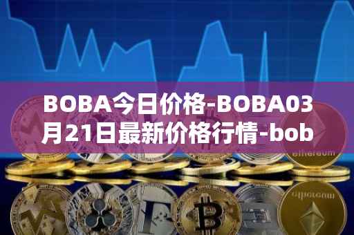 BOBA今日价格-BOBA03月21日最新价格行情-boba-network最新走势消息