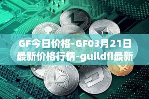 GF今日价格-GF03月21日最新价格行情-guildfi最新走势消息