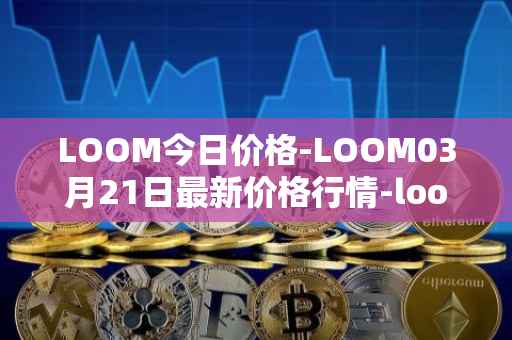 LOOM今日价格-LOOM03月21日最新价格行情-loom-network最新走势消息