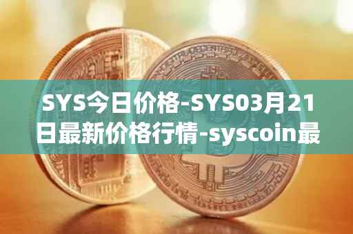 SYS今日价格-SYS03月21日最新价格行情-syscoin最新走势消息