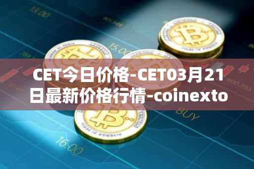CET今日价格-CET03月21日最新价格行情-coinextoken最新走势消息