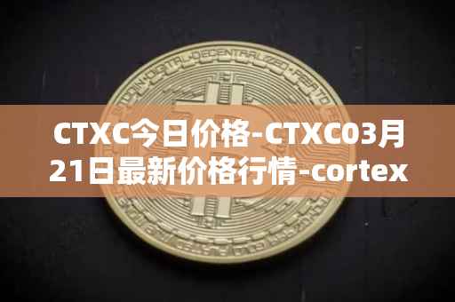 CTXC今日价格-CTXC03月21日最新价格行情-cortex最新走势消息