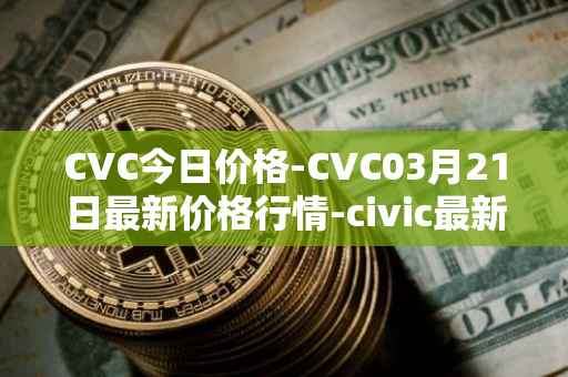 CVC今日价格-CVC03月21日最新价格行情-civic最新走势消息