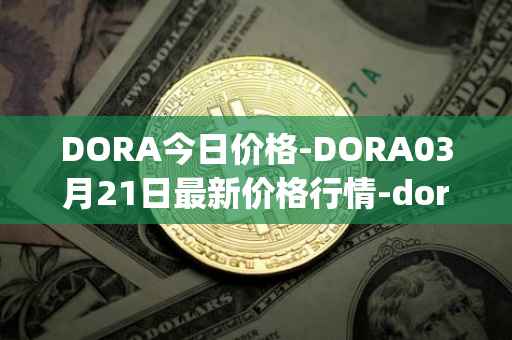 DORA今日价格-DORA03月21日最新价格行情-dora-factory最新走势消息
