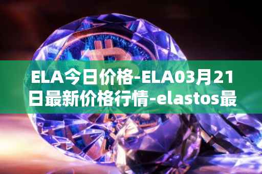 ELA今日价格-ELA03月21日最新价格行情-elastos最新走势消息