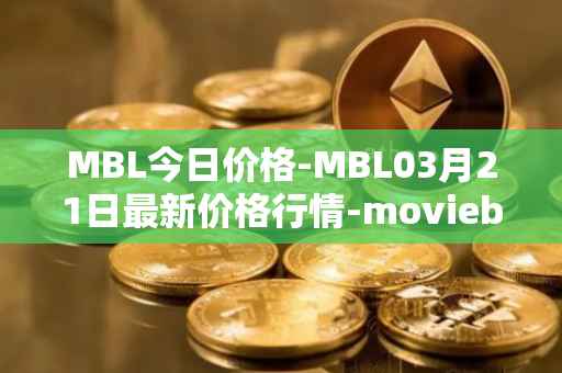 MBL今日价格-MBL03月21日最新价格行情-moviebloc最新走势消息