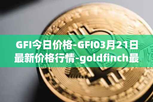 GFI今日价格-GFI03月21日最新价格行情-goldfinch最新走势消息