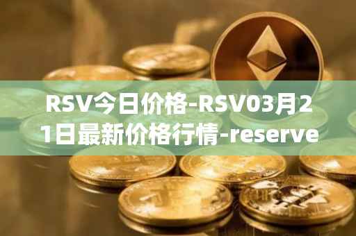 RSV今日价格-RSV03月21日最新价格行情-reserve-protocol-token最新走势消息