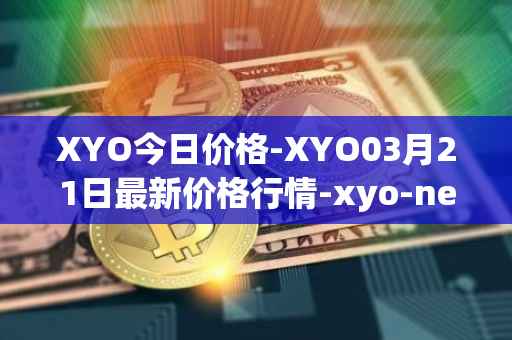 XYO今日价格-XYO03月21日最新价格行情-xyo-network最新走势消息