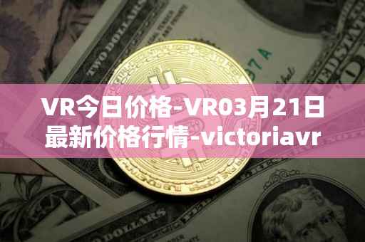 VR今日价格-VR03月21日最新价格行情-victoriavrtokens最新走势消息
